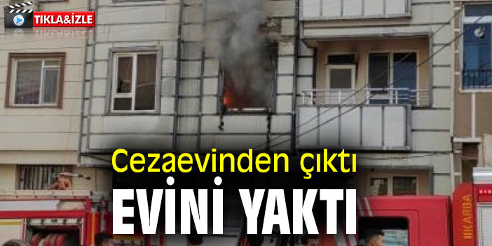 Cezaevinden çıktı evini yaktı