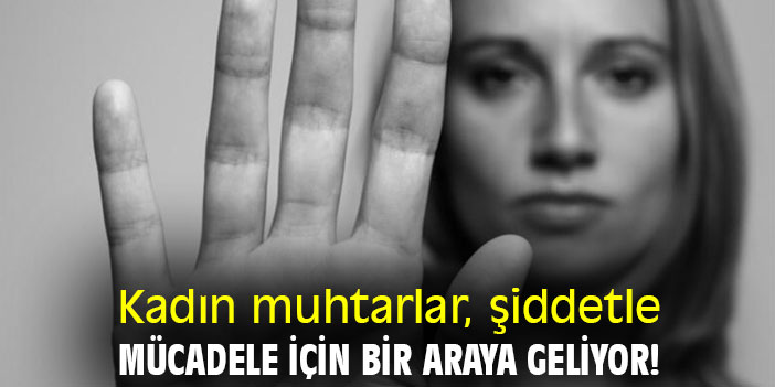 Kadın muhtarlar, şiddetle mücadele için bir araya geliyor!