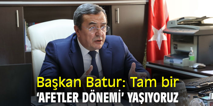 Başkan Batur: Tam bir ‘afetler dönemi’ yaşıyoruz