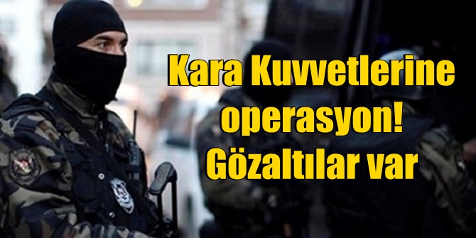 Kara Kuvvetleri Komutanlığı'na operasyon! Gözaltılar var
