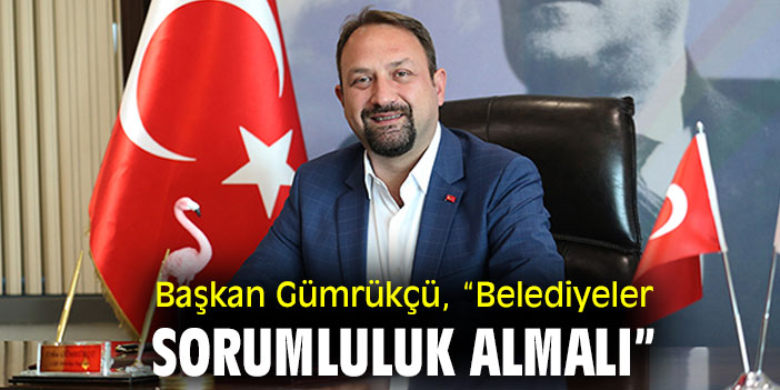 Başkan Gümrükçü: “Belediyeler sorumluluk almalı”