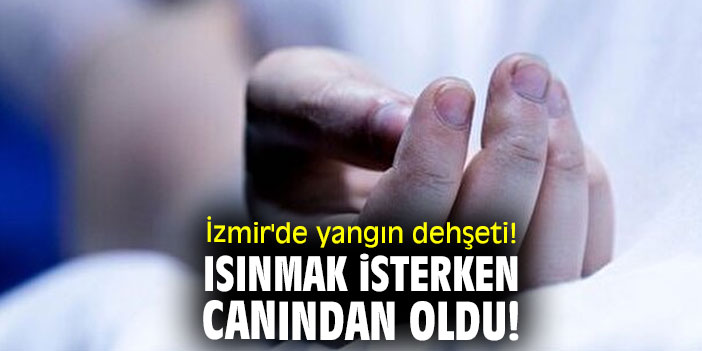 İzmir'de yangın dehşeti! Isınmak isterken canından oldu!