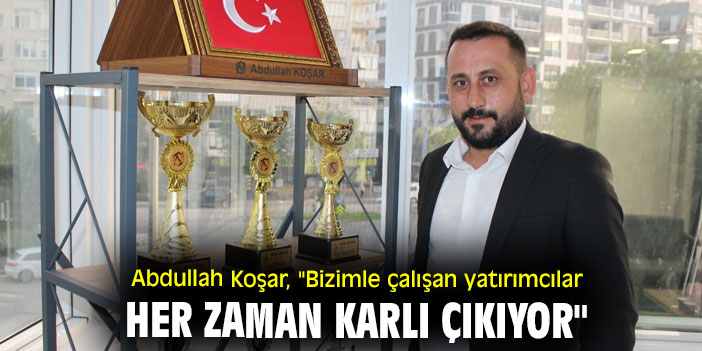 Abdullah Koşar, "Bizimle çalışan yatırımcılar her zaman karlı çıkıyor"