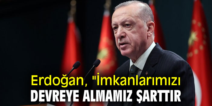 Erdoğan, "İmkanlarımızı devreye almamız şarttır
