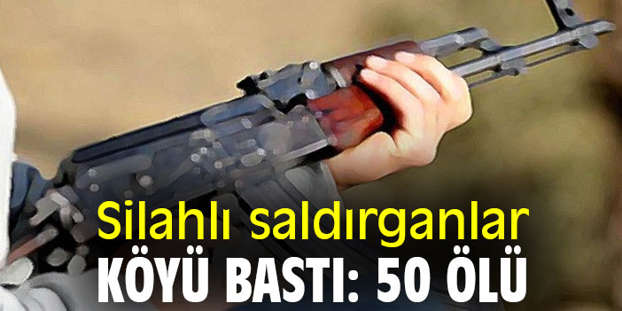 Silahlı saldırganlar köyü bastı: 50 ölü