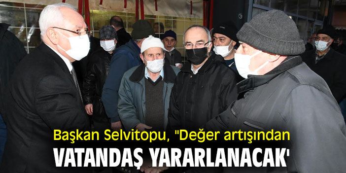 Başkan Selvitopu, "Değer artışından vatandaş yararlanacak'