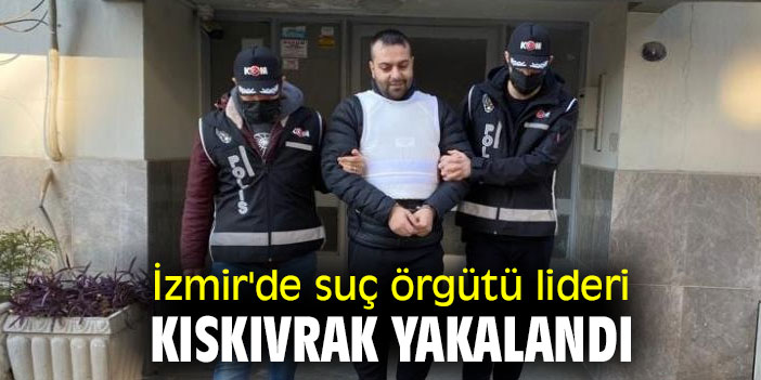 İzmir'de suç örgütü lideri kıskıvrak yakalandı