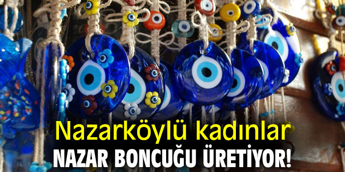 Nazarköylü kadınlar nazar boncuğu üretiyor!