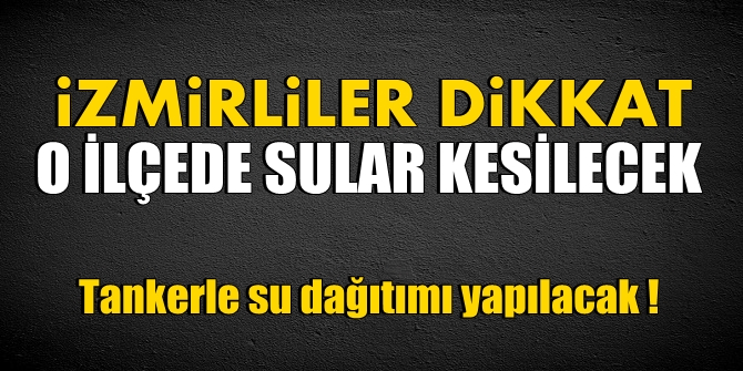 İzmirliler dikkat! O ilçede su kesintisi! Tankerle su dağıtımı yapılacak