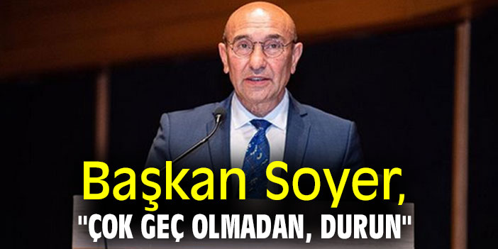 Başkan Soyer, "Çok geç olmadan, durun"