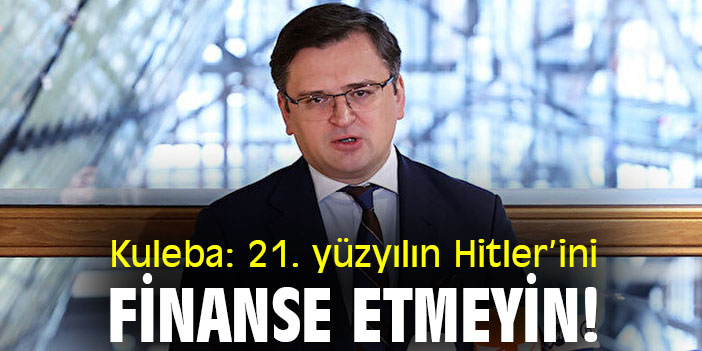 Kuleba: 21. yüzyılın Hitler’ini finanse etmeyin!