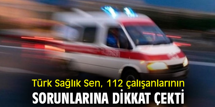 Türk Sağlık Sen, 112 çalışanlarının sorunlarına dikkat çekti
