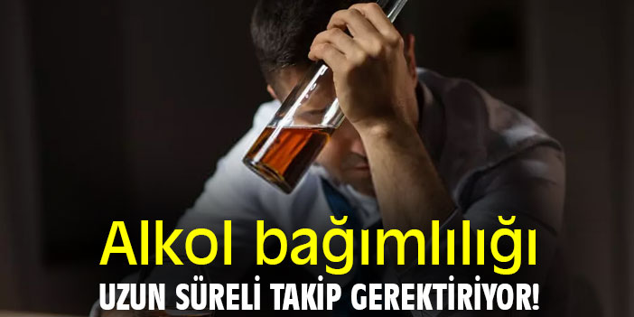 Alkol bağımlılığı, uzun süreli takip gerektiriyor!