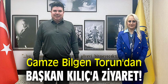 Gamze Bilgen Torun'dan Başkan Kılıç'a ziyaret!