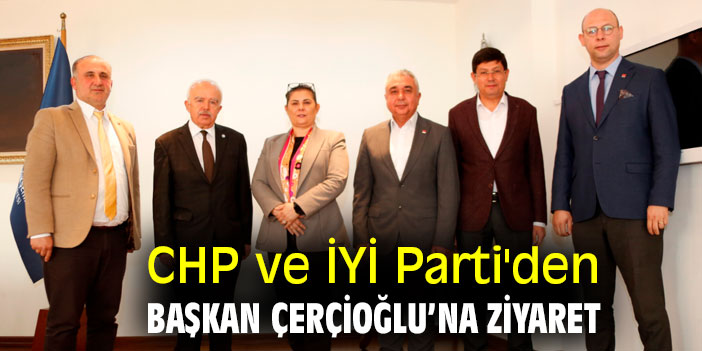 CHP ve İYİ Parti'den Başkan Çerçioğlu’na ziyaret