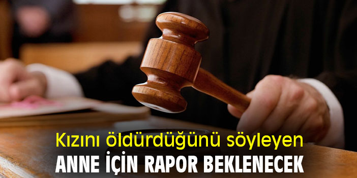 Kızını öldürdüğünü söyleyen anne için rapor beklenecek