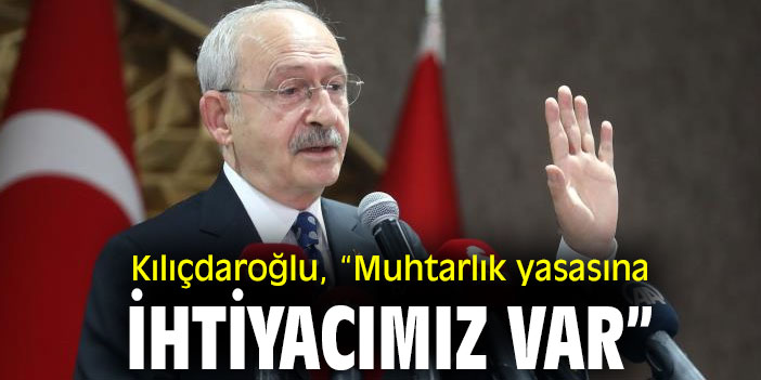 Kemal Kılıçdaroğlu, “Muhtarlık yasasına ihtiyacımız var”