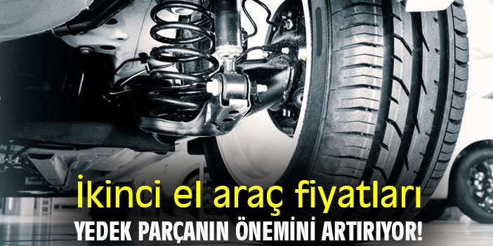 İkinci el araç fiyatları, yedek parçanın önemini artırıyor!