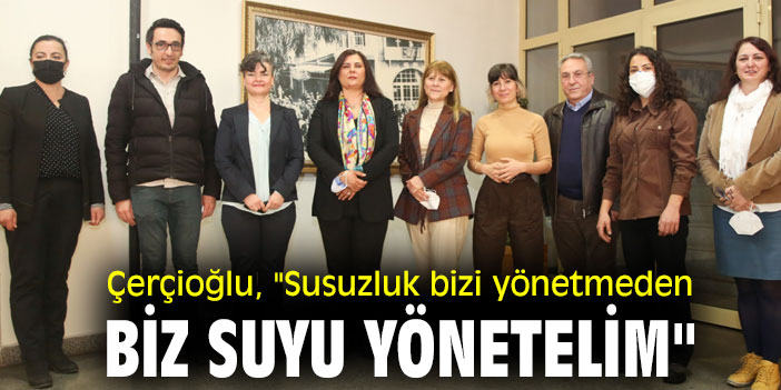 Başkan Çerçioğlu,  "Susuzluk bizi yönetmeden biz suyu yönetelim"