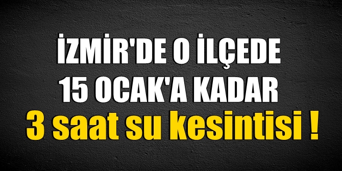 İzmir'de o ilçede 15 Ocak'a kadar 3 saat su kesintisi!