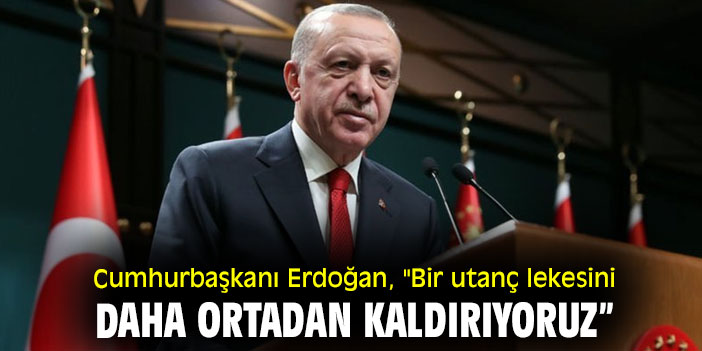 Cumhurbaşkanı Erdoğan, "Bir utanç lekesini daha ortadan kaldırıyoruz”