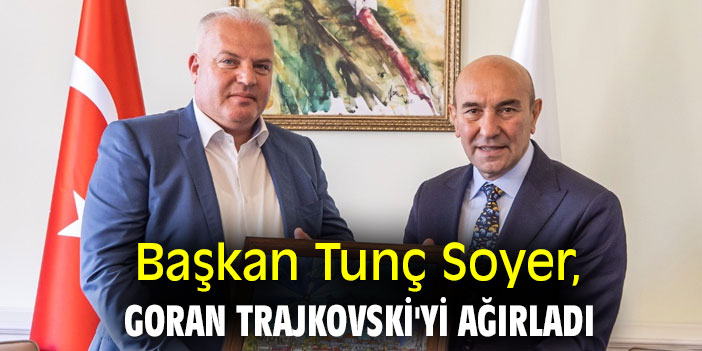 Başkan Tunç Soyer, Goran Trajkovski'yi ağırladı