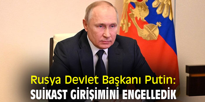 Rusya Devlet Başkanı Putin: Suikast girişimini engelledik