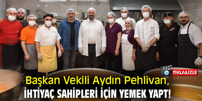 Başkan Vekili Aydın Pehlivan, ihtiyaç sahipleri için yemek yaptı!