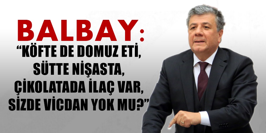 BALBAY: “KÖFTE DE DOMUZ ETİ, SÜTTE NİŞASTA, ÇİKOLATADA İLAÇ VAR, SİZDE VİCDAN YOK MU?”