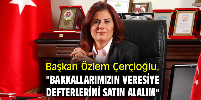 Başkan Çerçioğlu, "Bakkallarımızın veresiye defterlerini satın alalım"