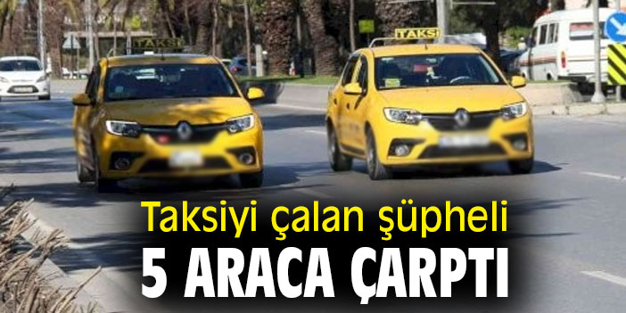 Taksiyi çalan şüpheli 5 araca çarptı