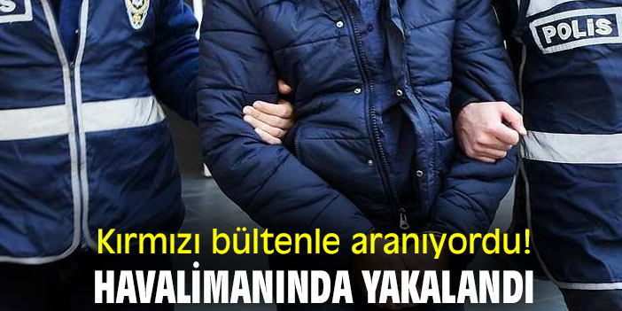 Kırmızı bültenle aranıyordu! Havalimanında yakalandı