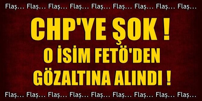CHP'ye şok' O isim FETÖ'den gözaltına alındı
