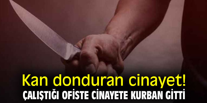 Kan donduran cinayet! Çalıştığı ofiste cinayete kurban gitti