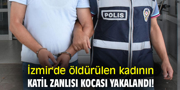 İzmir'de öldürülen kadının, katil zanlısı kocası yakalandı!