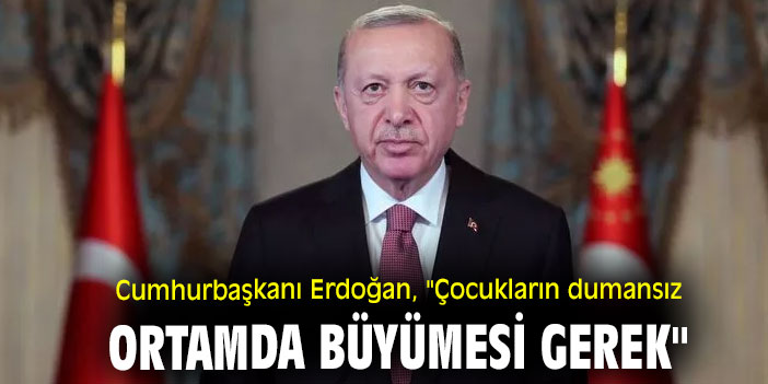 Cumhurbaşkanı Erdoğan, "Çocukların dumansız ortamda büyümesi gerek"