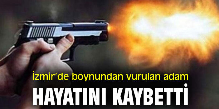 İzmir’de boynundan vurulan adam hayatını kaybetti