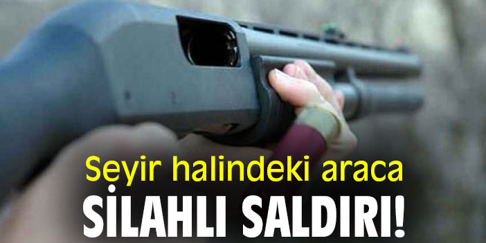 Seyir halindeki araca silahlı saldırı!