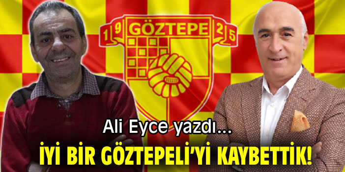 İYİ BİR GÖZTEPELİ’Yİ KAYBETTİK!
