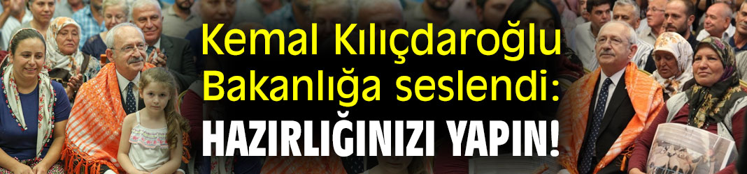 Kemal Kılıçdaroğlu, Bakanlığa seslendi: Hazırlığınızı yapın!