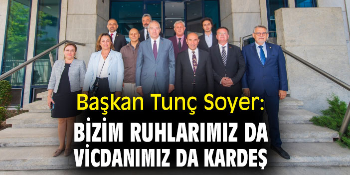 Başkan Tunç Soyer: “Bizim ruhlarımız da vicdanımız da kardeş”