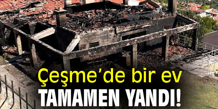 Çeşme'de bir ev tamamen yandı!