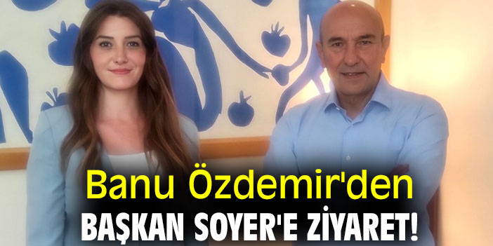 Banu Özdemir'den Başkan Soyer'e ziyaret!