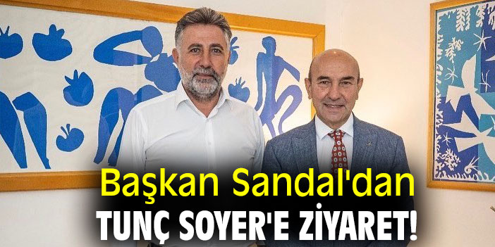 Başkan Sandal'dan Tunç Soyer'e ziyaret!