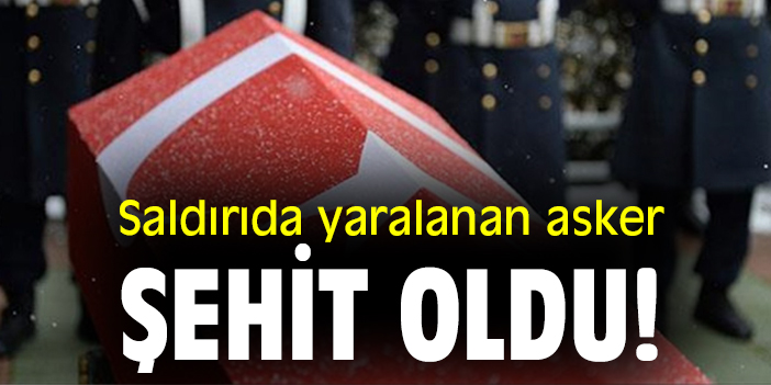 Saldırıda yaralanan asker şehit oldu