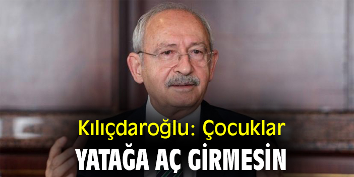 Kılıçdaroğlu: Çocuklar yatağa aç girmesin