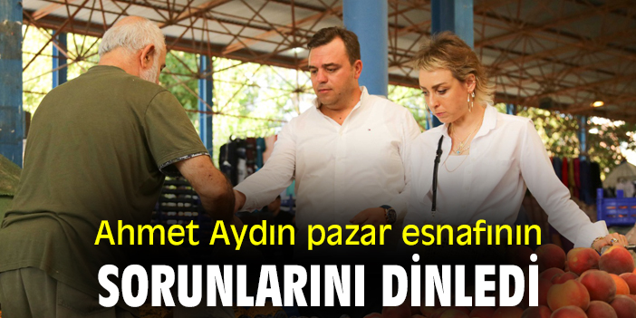 Ahmet Aydın, pazar esnafının sorunlarını dinledi