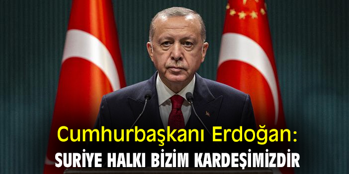 Cumhurbaşkanı Erdoğan: Suriye halkı bizim kardeşimizdir