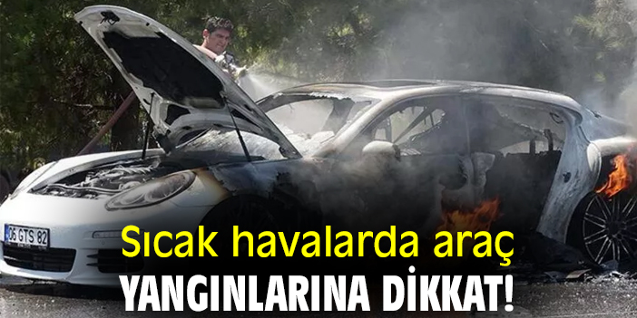 Sıcak havalarda araç yangınlarına dikkat