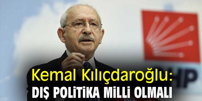 Kılıçdaroğlu: Dış politika milli olmalı